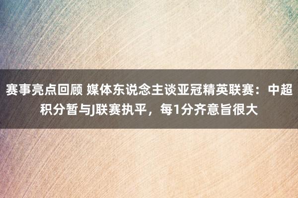 赛事亮点回顾 媒体东说念主谈亚冠精英联赛：中超积分暂与J联赛执平，每1分齐意旨很大