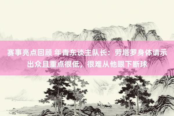 赛事亮点回顾 年青东谈主队长：劳塔罗身体请示出众且重点很低，很难从他眼下断球