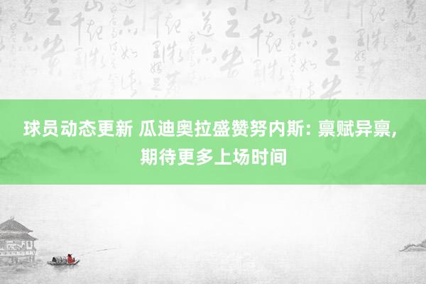 球员动态更新 瓜迪奥拉盛赞努内斯: 禀赋异禀, 期待更多上场时间