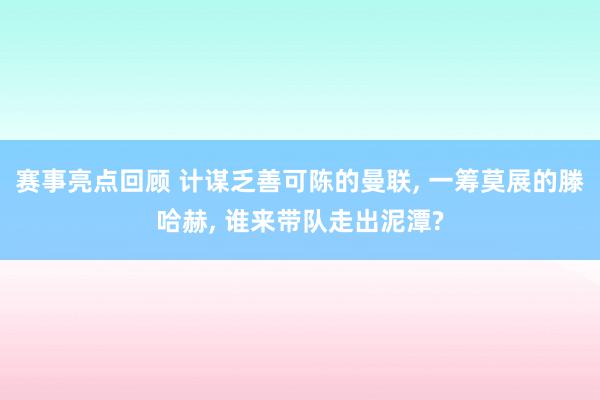 赛事亮点回顾 计谋乏善可陈的曼联, 一筹莫展的滕哈赫, 谁来带队走出泥潭?