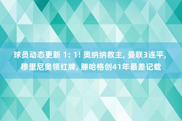 球员动态更新 1: 1! 奥纳纳救主, 曼联3连平, 穆里尼奥领红牌, 滕哈格创41年最差记载