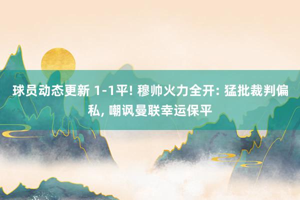 球员动态更新 1-1平! 穆帅火力全开: 猛批裁判偏私, 嘲讽曼联幸运保平