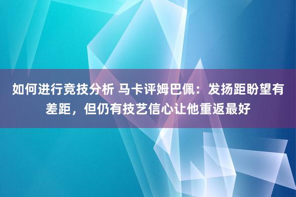 如何进行竞技分析 马卡评姆巴佩：发扬距盼望有差距，但仍有技艺信心让他重返最好