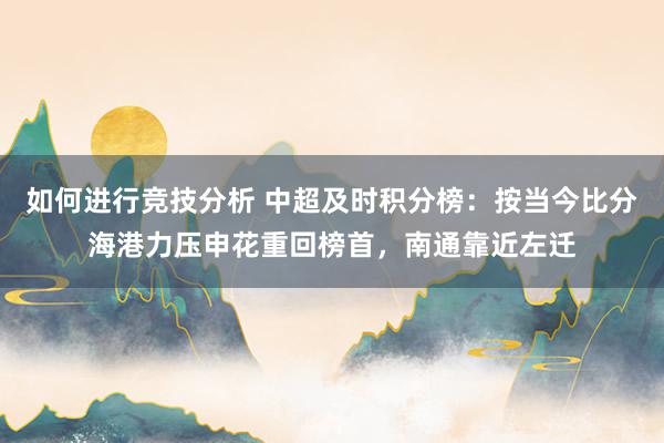 如何进行竞技分析 中超及时积分榜：按当今比分海港力压申花重回榜首，南通靠近左迁