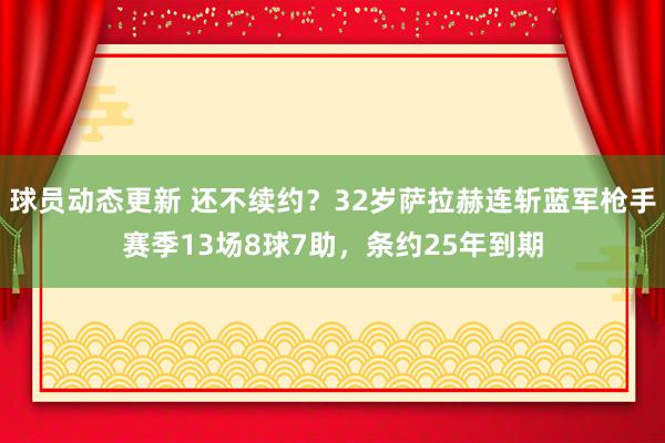 球员动态更新 还不续约？32岁萨拉赫连斩蓝军枪手赛季13场8球7助，条约25年到期