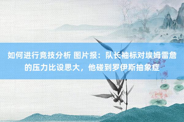 如何进行竞技分析 图片报：队长袖标对埃姆雷詹的压力比设思大，他碰到罗伊斯抽象症