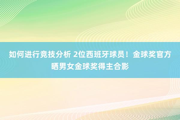 如何进行竞技分析 2位西班牙球员！金球奖官方晒男女金球奖得主合影