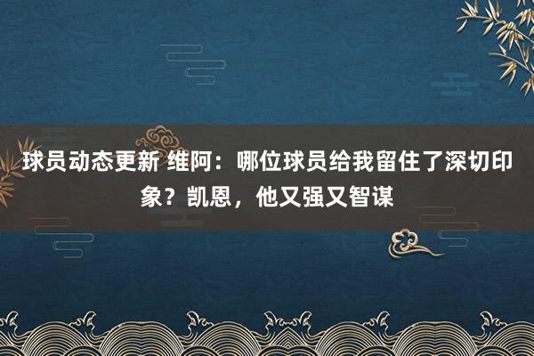 球员动态更新 维阿：哪位球员给我留住了深切印象？凯恩，他又强又智谋