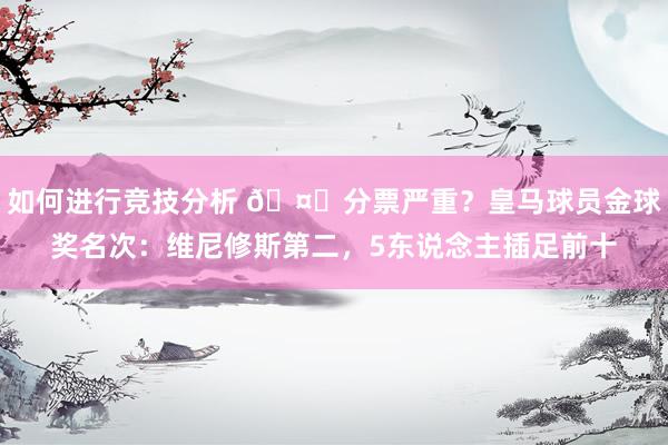 如何进行竞技分析 🤔分票严重？皇马球员金球奖名次：维尼修斯第二，5东说念主插足前十