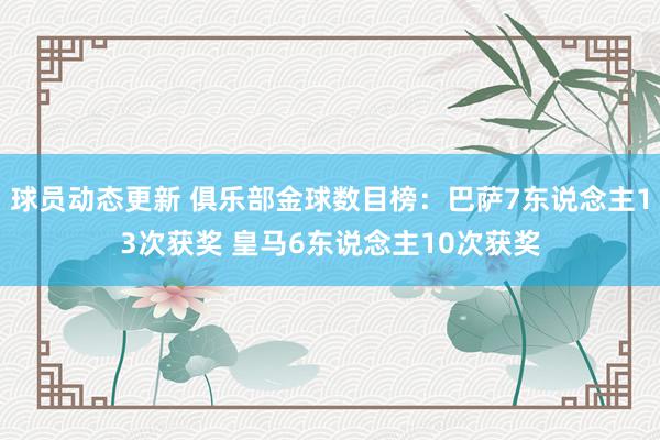 球员动态更新 俱乐部金球数目榜：巴萨7东说念主13次获奖 皇马6东说念主10次获奖