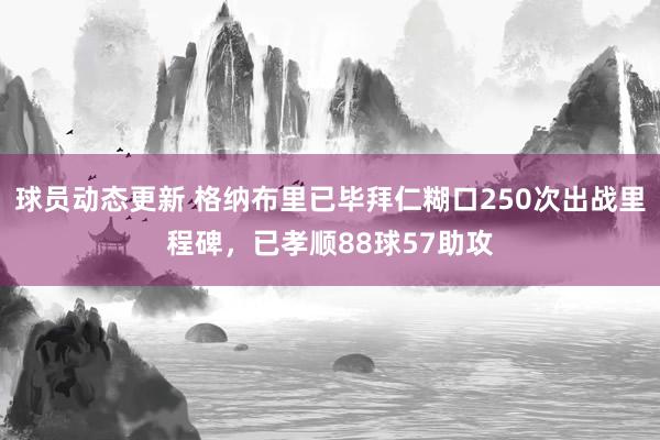 球员动态更新 格纳布里已毕拜仁糊口250次出战里程碑，已孝顺88球57助攻