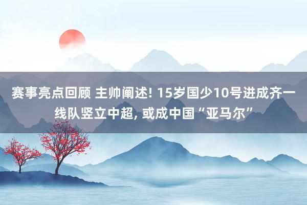 赛事亮点回顾 主帅阐述! 15岁国少10号进成齐一线队竖立中超, 或成中国“亚马尔”