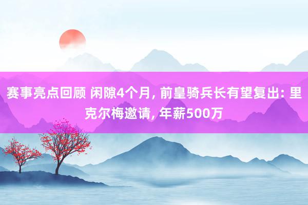 赛事亮点回顾 闲隙4个月, 前皇骑兵长有望复出: 里克尔梅邀请, 年薪500万