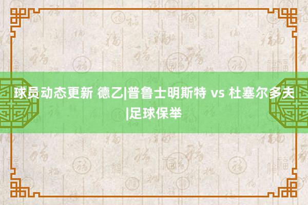 球员动态更新 德乙|普鲁士明斯特 vs 杜塞尔多夫|足球保举