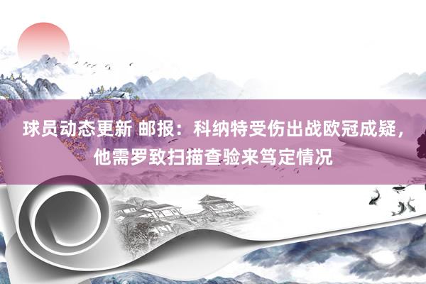 球员动态更新 邮报：科纳特受伤出战欧冠成疑，他需罗致扫描查验来笃定情况