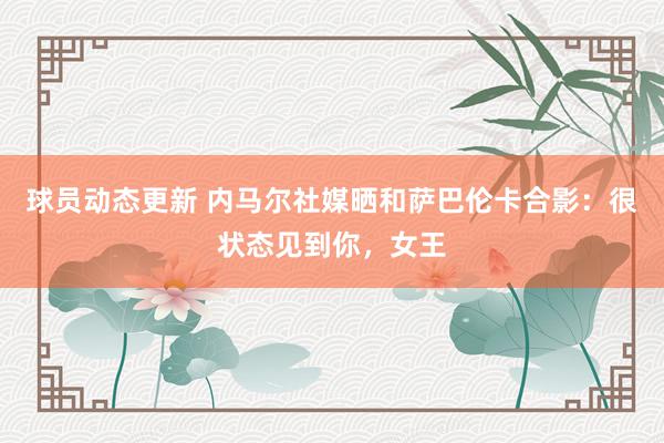 球员动态更新 内马尔社媒晒和萨巴伦卡合影：很状态见到你，女王