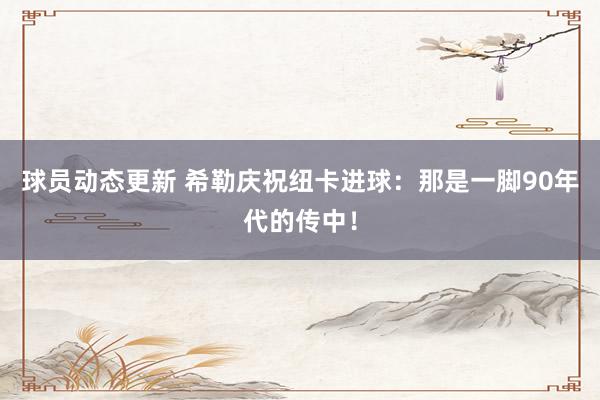 球员动态更新 希勒庆祝纽卡进球：那是一脚90年代的传中！