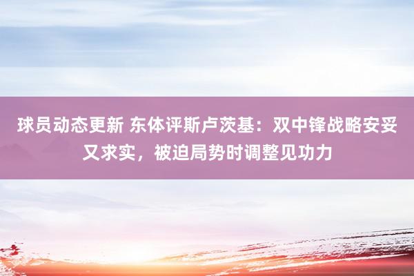 球员动态更新 东体评斯卢茨基：双中锋战略安妥又求实，被迫局势时调整见功力