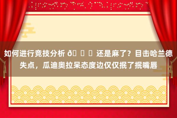 如何进行竞技分析 😑还是麻了？目击哈兰德失点，瓜迪奥拉呆态度边仅仅抿了抿嘴唇