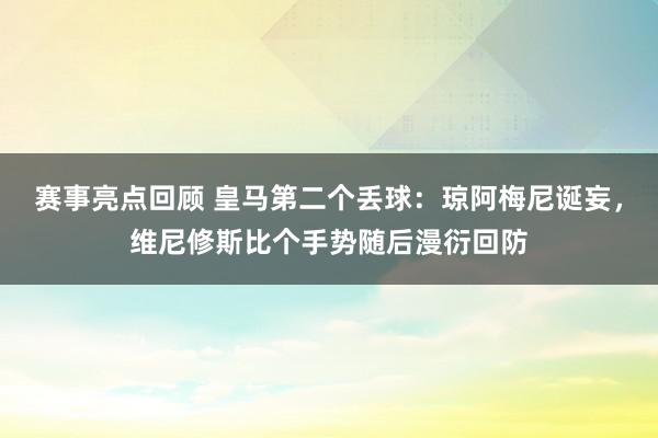 赛事亮点回顾 皇马第二个丢球：琼阿梅尼诞妄，维尼修斯比个手势随后漫衍回防