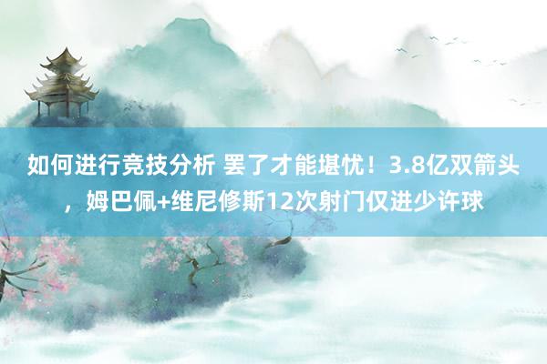 如何进行竞技分析 罢了才能堪忧！3.8亿双箭头，姆巴佩+维尼修斯12次射门仅进少许球