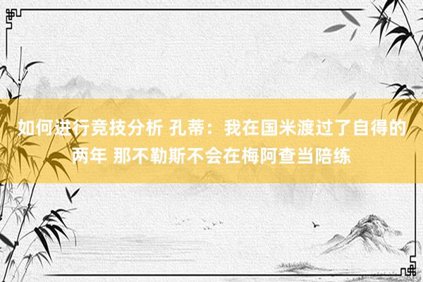 如何进行竞技分析 孔蒂：我在国米渡过了自得的两年 那不勒斯不会在梅阿查当陪练