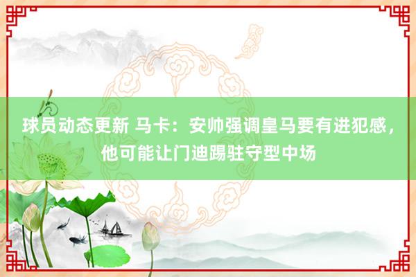 球员动态更新 马卡：安帅强调皇马要有进犯感，他可能让门迪踢驻守型中场