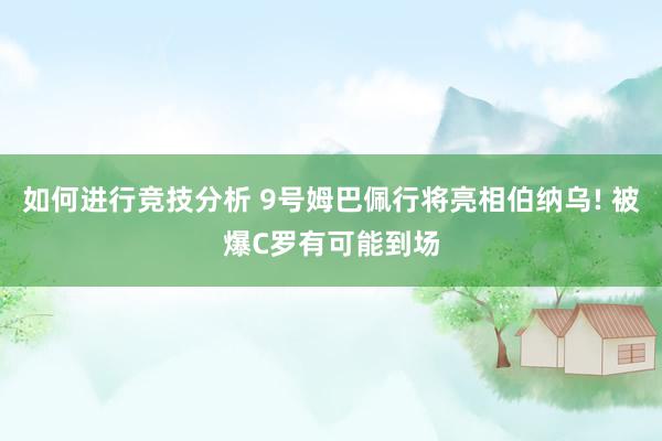 如何进行竞技分析 9号姆巴佩行将亮相伯纳乌! 被爆C罗有可能到场