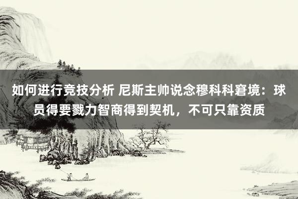 如何进行竞技分析 尼斯主帅说念穆科科窘境：球员得要戮力智商得到契机，不可只靠资质