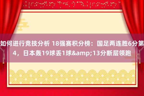 如何进行竞技分析 18强赛积分榜：国足两连胜6分第4，日本轰19球丢1球&13分断层领跑