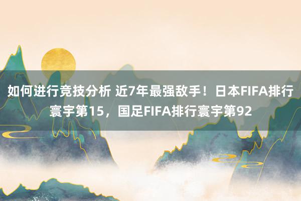 如何进行竞技分析 近7年最强敌手！日本FIFA排行寰宇第15，国足FIFA排行寰宇第92