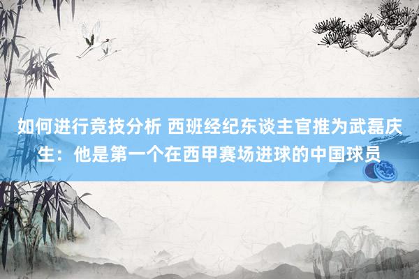 如何进行竞技分析 西班经纪东谈主官推为武磊庆生：他是第一个在西甲赛场进球的中国球员