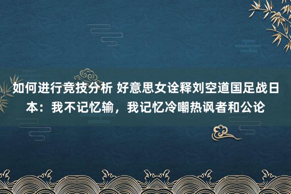 如何进行竞技分析 好意思女诠释刘空道国足战日本：我不记忆输，我记忆冷嘲热讽者和公论