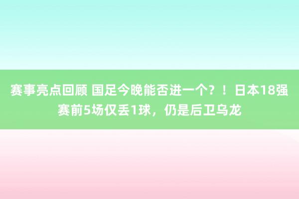 赛事亮点回顾 国足今晚能否进一个？！日本18强赛前5场仅丢1球，仍是后卫乌龙