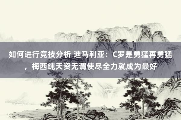 如何进行竞技分析 迪马利亚：C罗是勇猛再勇猛，梅西纯天资无谓使尽全力就成为最好