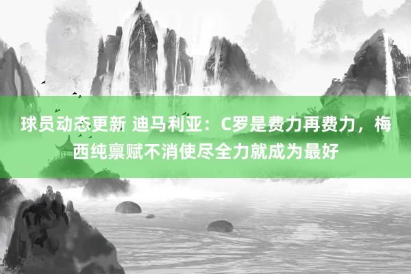 球员动态更新 迪马利亚：C罗是费力再费力，梅西纯禀赋不消使尽全力就成为最好