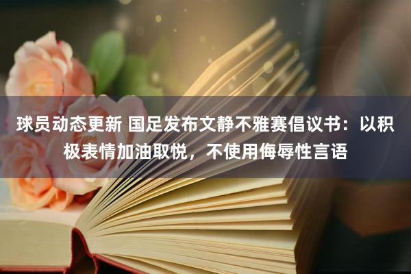 球员动态更新 国足发布文静不雅赛倡议书：以积极表情加油取悦，不使用侮辱性言语