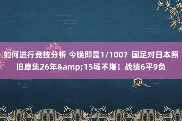 如何进行竞技分析 今晚即是1/100？国足对日本照旧麇集26年&15场不堪！战绩6平9负