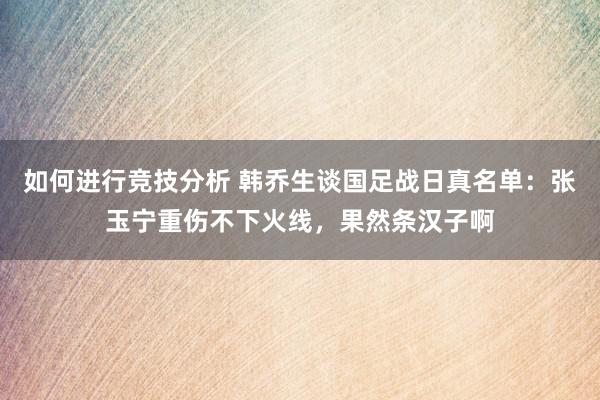 如何进行竞技分析 韩乔生谈国足战日真名单：张玉宁重伤不下火线，果然条汉子啊