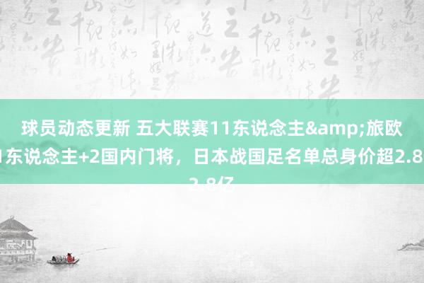 球员动态更新 五大联赛11东说念主&旅欧21东说念主+2国内门将，日本战国足名单总身价超2.8亿