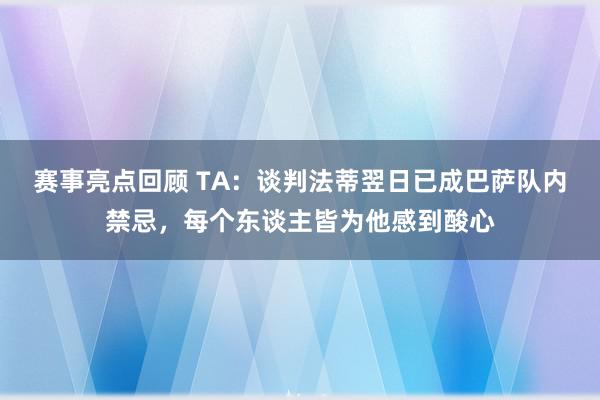 赛事亮点回顾 TA：谈判法蒂翌日已成巴萨队内禁忌，每个东谈主皆为他感到酸心