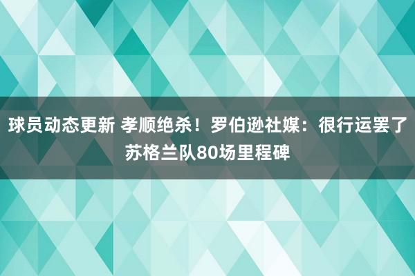 球员动态更新 孝顺绝杀！罗伯逊社媒：很行运罢了苏格兰队80场里程碑