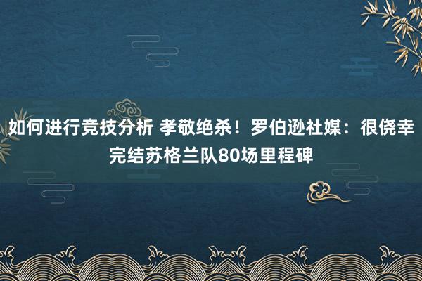 如何进行竞技分析 孝敬绝杀！罗伯逊社媒：很侥幸完结苏格兰队80场里程碑