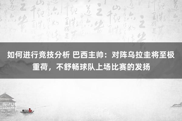 如何进行竞技分析 巴西主帅：对阵乌拉圭将至极重荷，不舒畅球队上场比赛的发扬