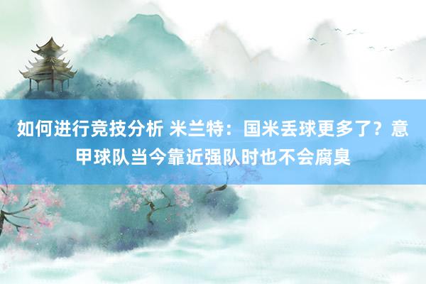 如何进行竞技分析 米兰特：国米丢球更多了？意甲球队当今靠近强队时也不会腐臭