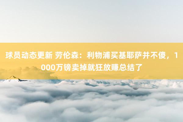 球员动态更新 劳伦森：利物浦买基耶萨并不傻，1000万镑卖掉就狂放赚总结了