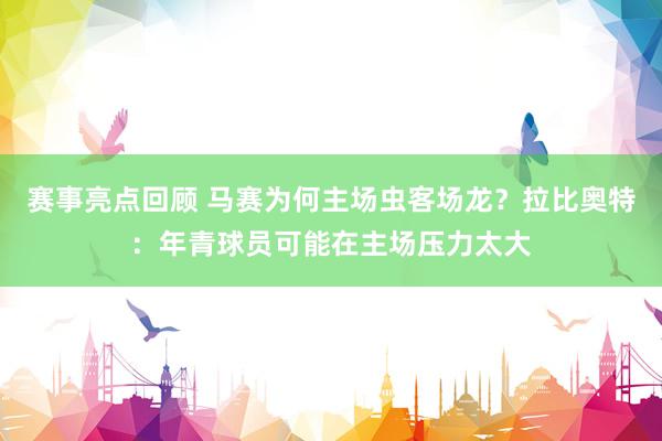 赛事亮点回顾 马赛为何主场虫客场龙？拉比奥特：年青球员可能在主场压力太大