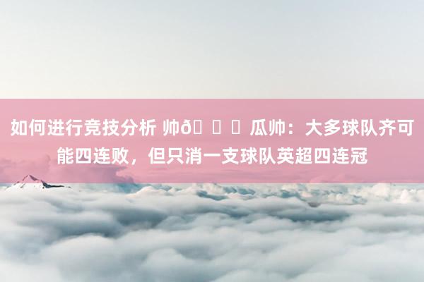 如何进行竞技分析 帅😎瓜帅：大多球队齐可能四连败，但只消一支球队英超四连冠