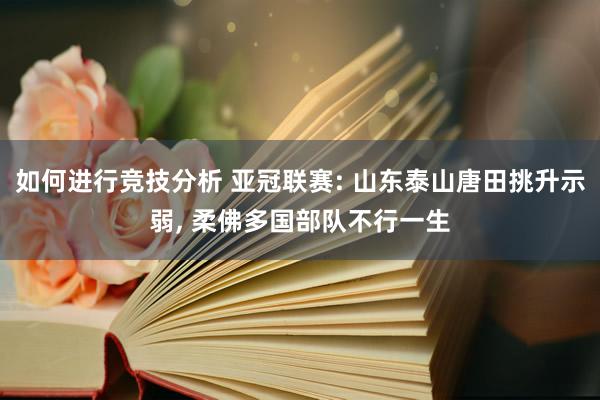 如何进行竞技分析 亚冠联赛: 山东泰山唐田挑升示弱, 柔佛多国部队不行一生