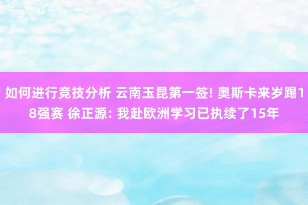 如何进行竞技分析 云南玉昆第一签! 奥斯卡来岁踢18强赛 徐正源: 我赴欧洲学习已执续了15年